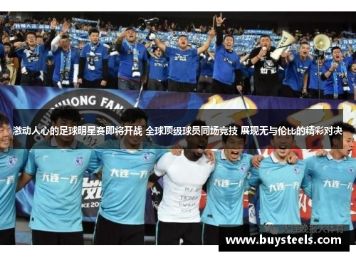 激动人心的足球明星赛即将开战 全球顶级球员同场竞技 展现无与伦比的精彩对决