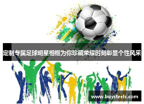 定制专属足球明星相框为你珍藏荣耀时刻彰显个性风采