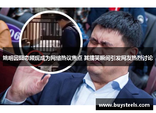 姚明因囧态频现成为网络热议焦点 其搞笑瞬间引发网友热烈讨论