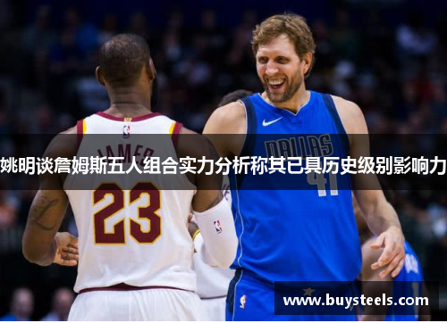 姚明谈詹姆斯五人组合实力分析称其已具历史级别影响力