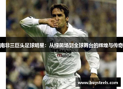 南非三巨头足球明星：从绿茵场到全球舞台的辉煌与传奇