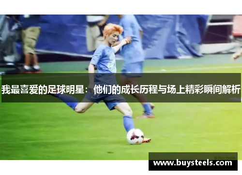 我最喜爱的足球明星：他们的成长历程与场上精彩瞬间解析