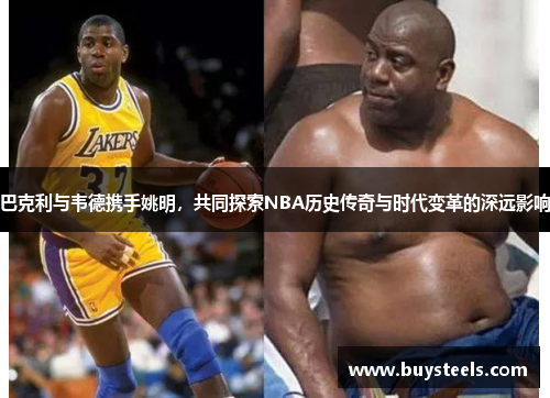 巴克利与韦德携手姚明，共同探索NBA历史传奇与时代变革的深远影响