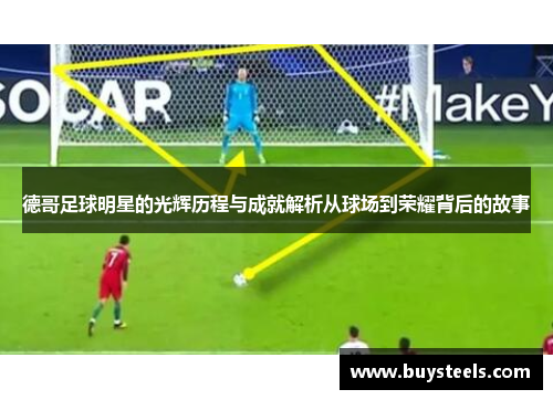 德哥足球明星的光辉历程与成就解析从球场到荣耀背后的故事