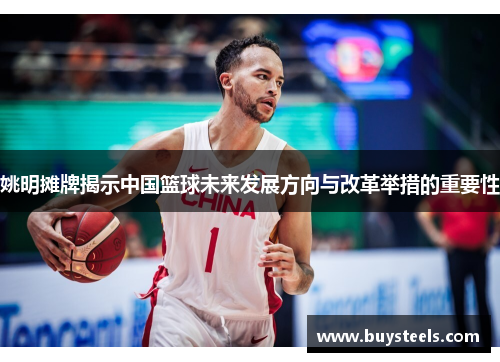 姚明摊牌揭示中国篮球未来发展方向与改革举措的重要性