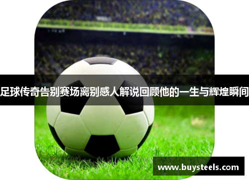 足球传奇告别赛场离别感人解说回顾他的一生与辉煌瞬间