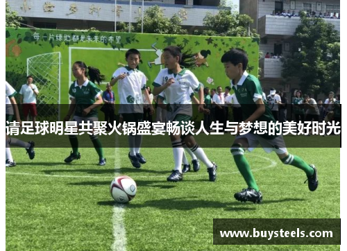 请足球明星共聚火锅盛宴畅谈人生与梦想的美好时光