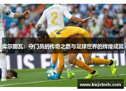 库尔图瓦：守门员的传奇之路与足球世界的辉煌成就